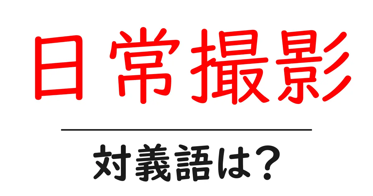 日常撮影の対義語・反対語を使用例を交えて分かりやすく解説!