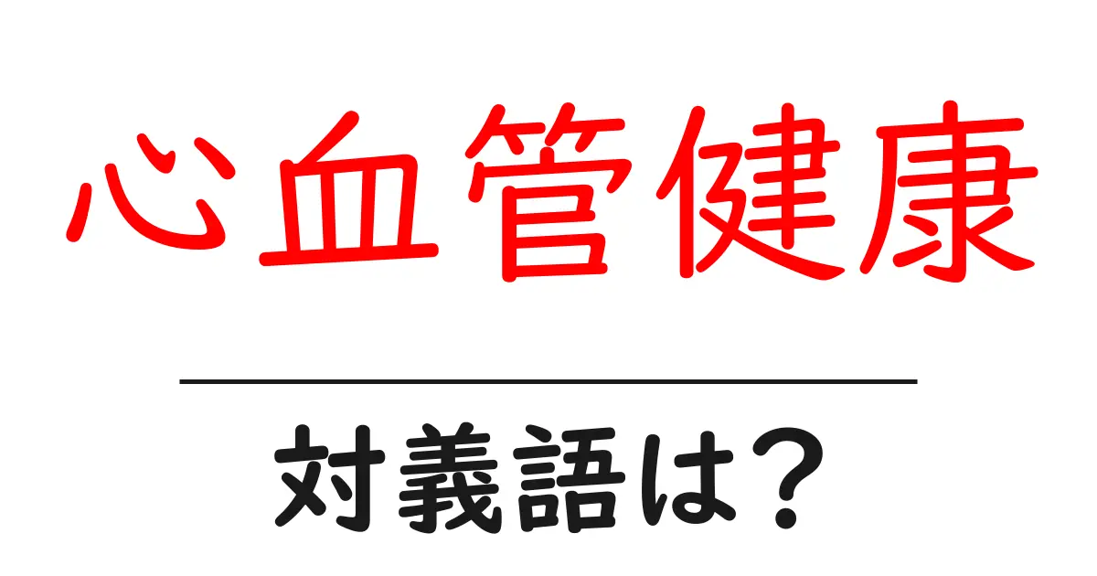 心血管健康の対義語・反対語を使用例を交えて分かりやすく解説!