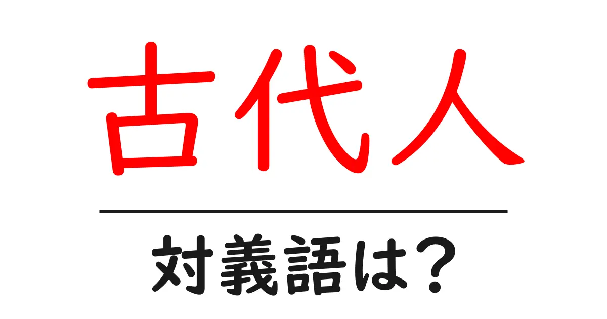 古代人の対義語・反対語を使用例を交えて分かりやすく解説!