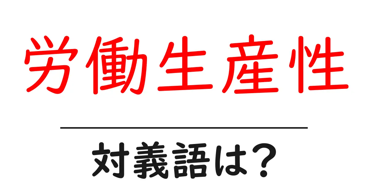 労働生産性の対義語・反対語を使用例を交えて分かりやすく解説!