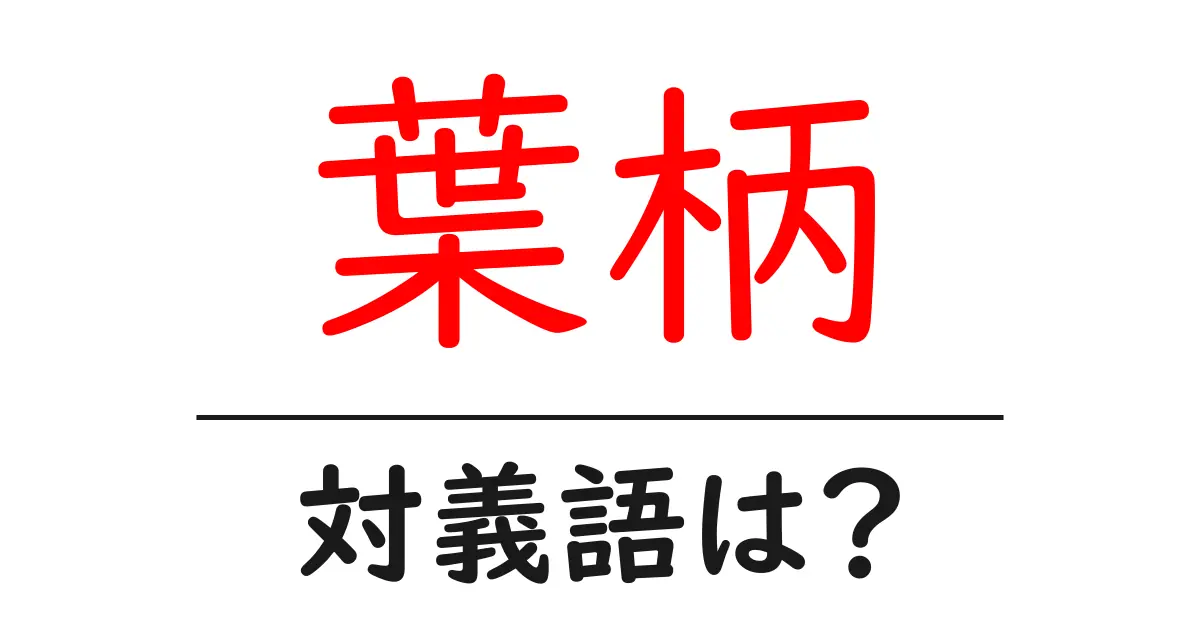 葉柄の対義語・反対語を使用例を交えて分かりやすく解説!