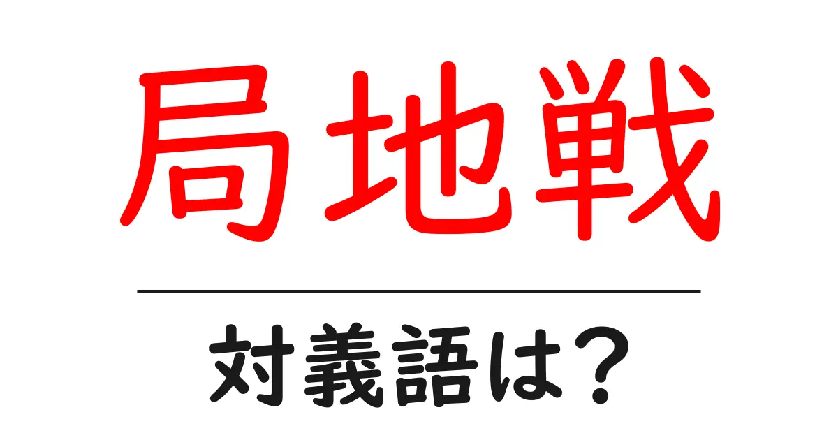 局地戦の対義語・反対語を使用例を交えて分かりやすく解説!
