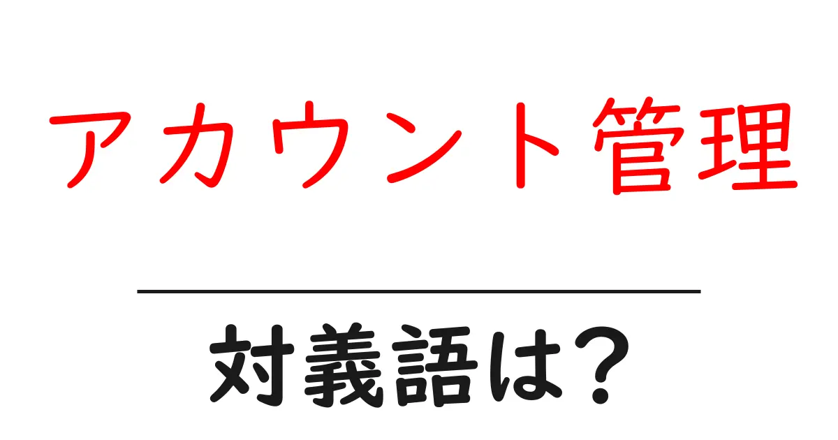 アカウント管理の対義語・反対語を使用例を交えて分かりやすく解説!