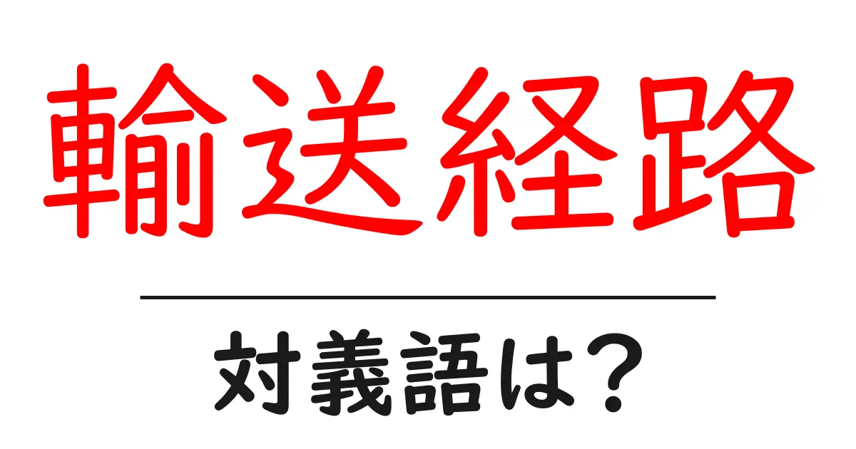 輸送経路の対義語・反対語を使用例を交えて分かりやすく解説！