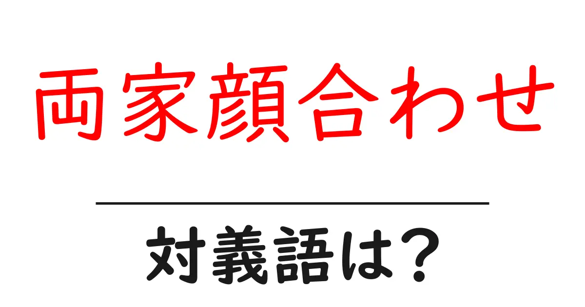 両家顔合わせの対義語・反対語を使用例を交えて分かりやすく解説!