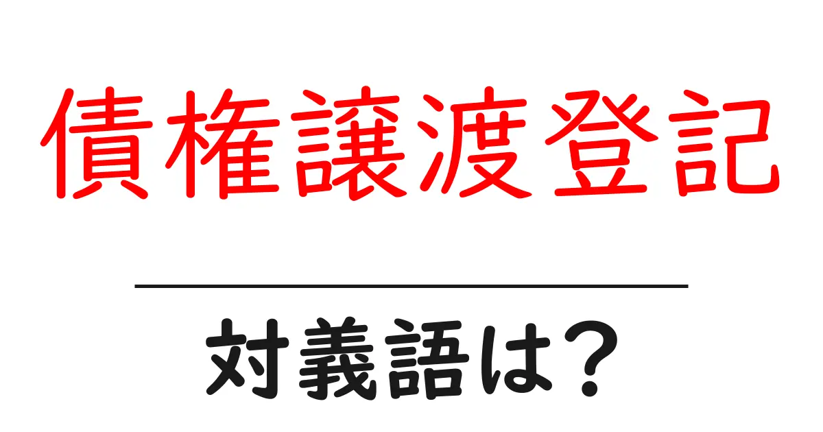 債権譲渡登記の対義語・反対語を使用例を交えて分かりやすく解説!