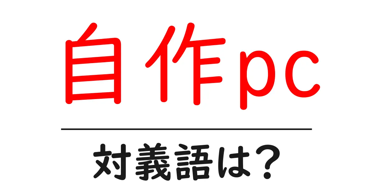 自作pcの対義語・反対語を使用例を交えて分かりやすく解説！