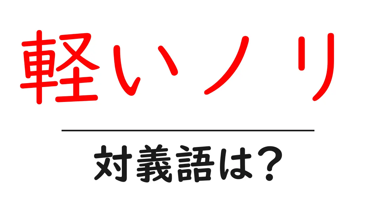 軽いノリの対義語・反対語を使用例を交えて分かりやすく解説！