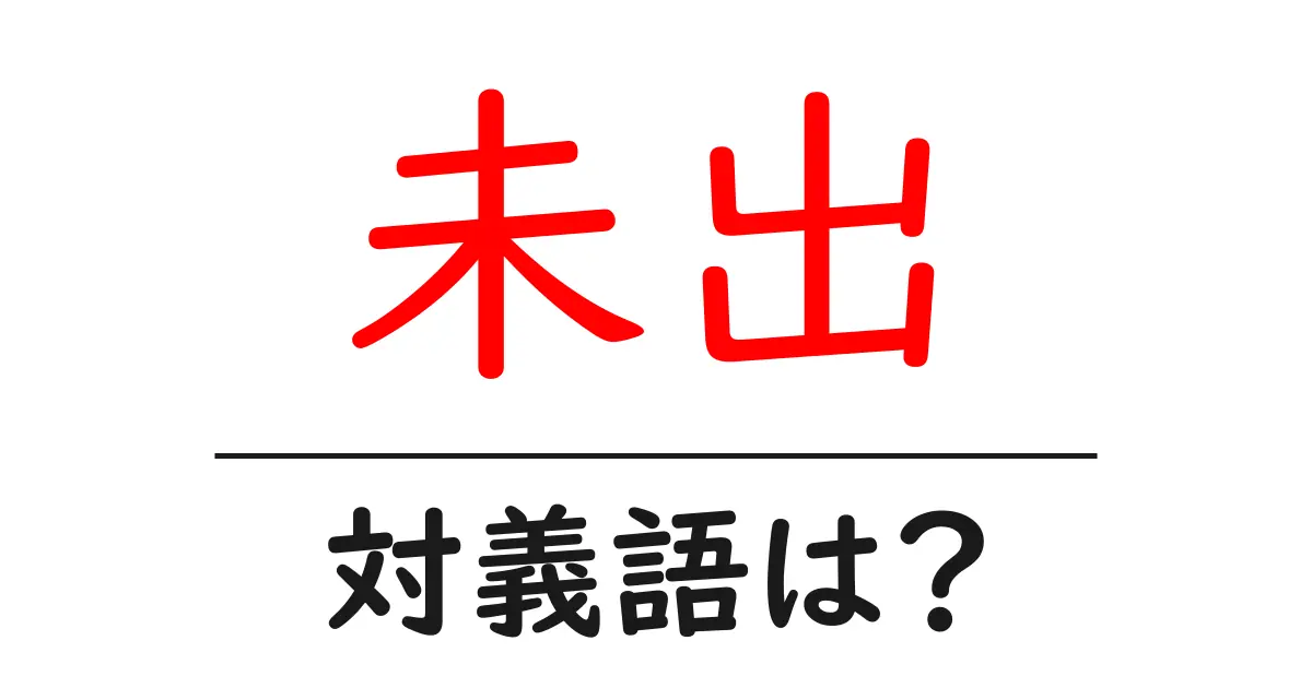 未出の対義語・反対語を使用例を交えて分かりやすく解説!