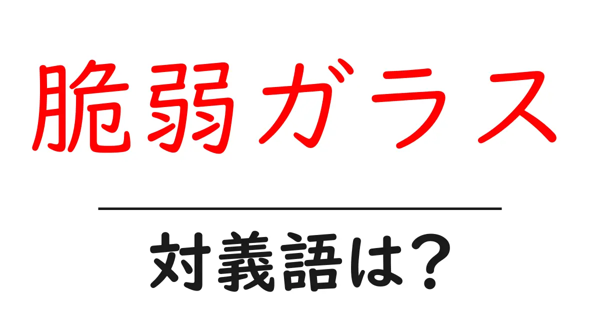 脆弱ガラスの対義語・反対語を使用例を交えて分かりやすく解説!