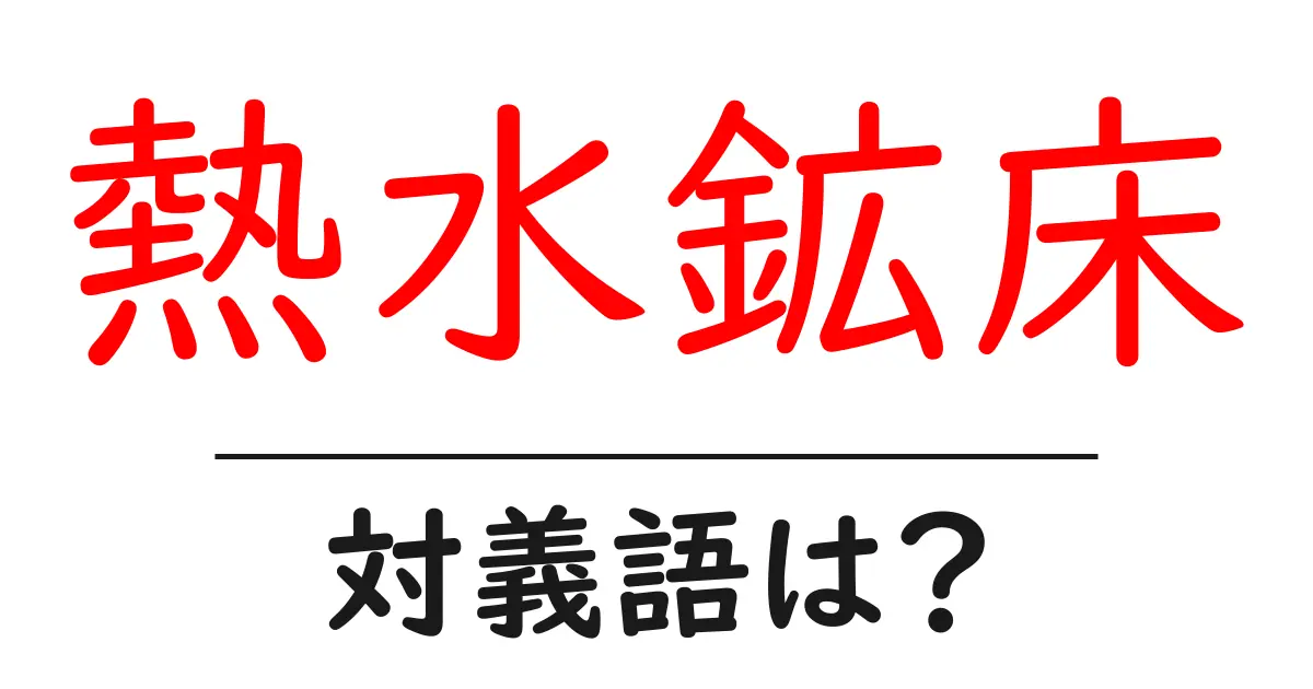 熱水鉱床の対義語・反対語を使用例を交えて分かりやすく解説!