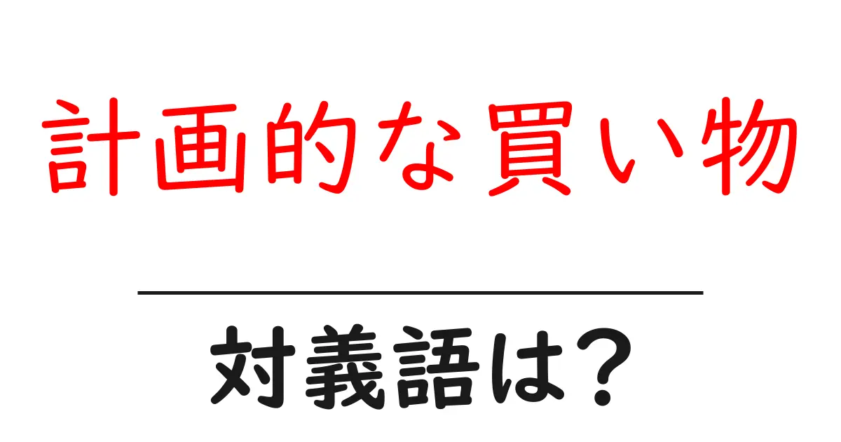 計画的な買い物の対義語・反対語を使用例を交えて分かりやすく解説！