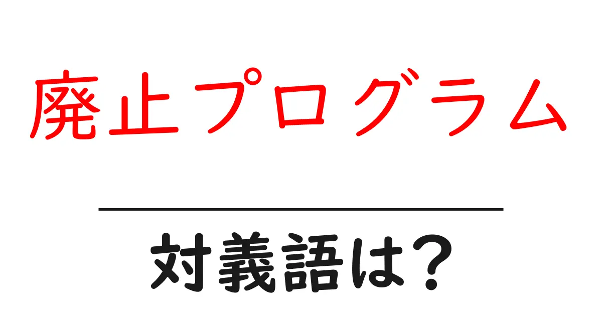 廃止プログラムの対義語・反対語を使用例を交えて分かりやすく解説！