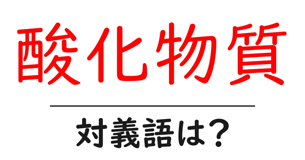 酸化物質の対義語・反対語を使用例を交えて分かりやすく解説!