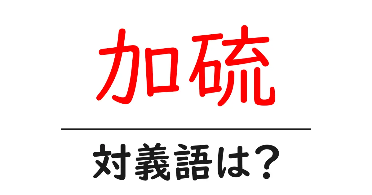 加硫の対義語・反対語を使用例を交えて分かりやすく解説!