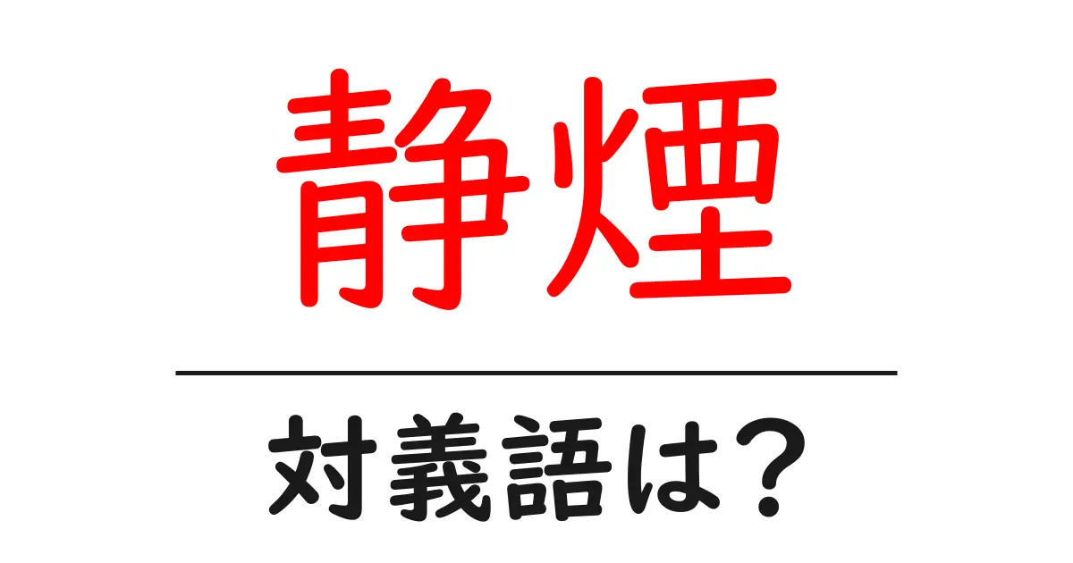 静煙の対義語・反対語を使用例を交えて分かりやすく解説!