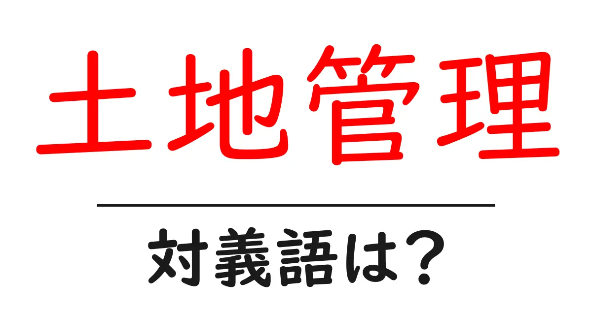 土地管理の対義語・反対語を使用例を交えて分かりやすく解説！