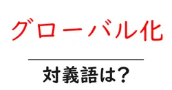 グローバル化の対義語・反対語を使用例を交えて分かりやすく解説！