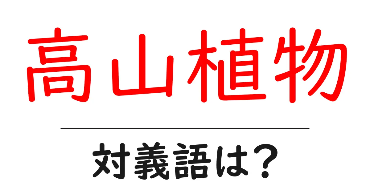 高山植物の対義語・反対語を使用例を交えて分かりやすく解説!