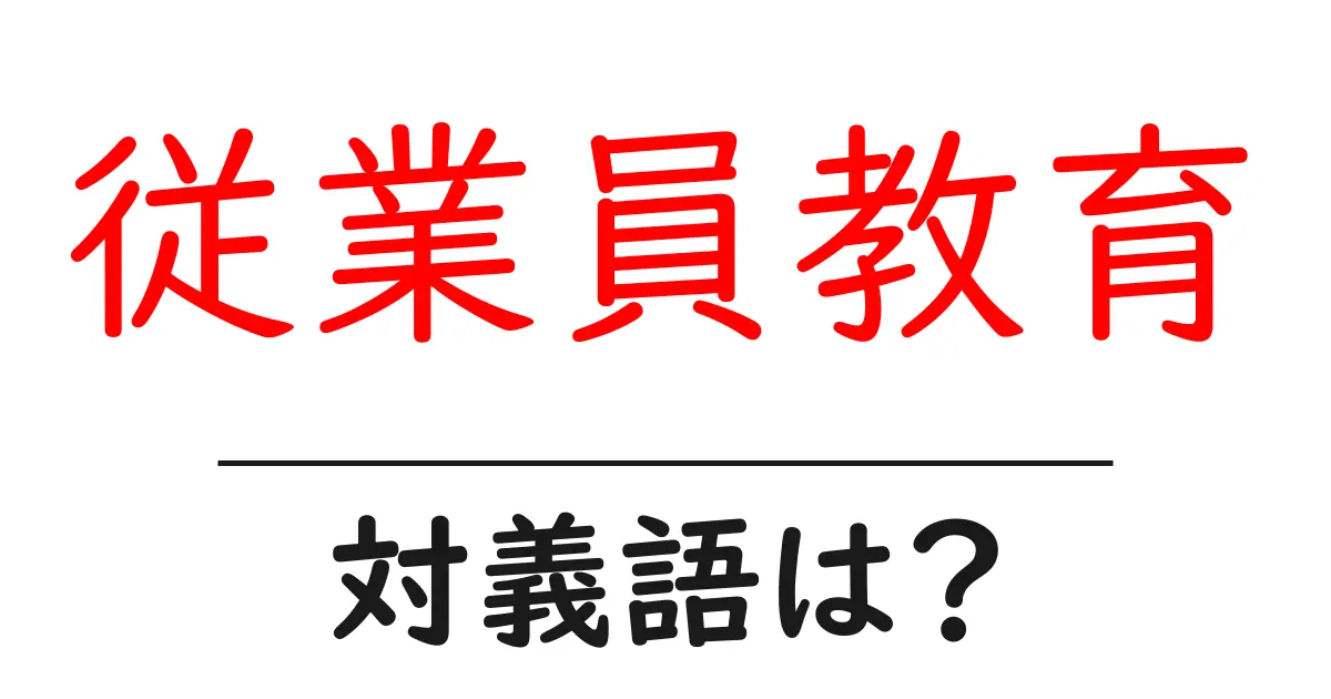 従業員教育の対義語・反対語を使用例を交えて分かりやすく解説!