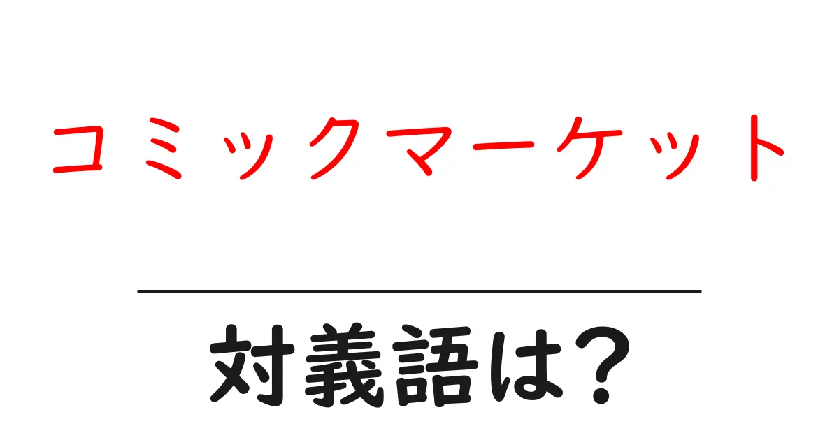 コミックマーケットの対義語・反対語を使用例を交えて分かりやすく解説!