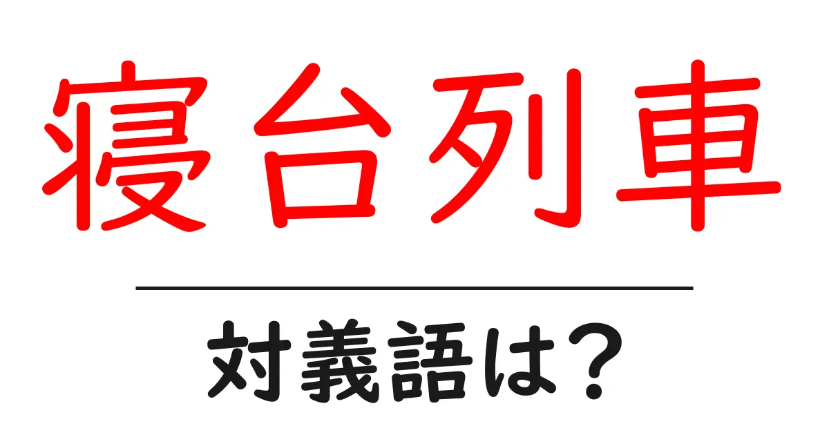 寝台列車の対義語・反対語を使用例を交えて分かりやすく解説!