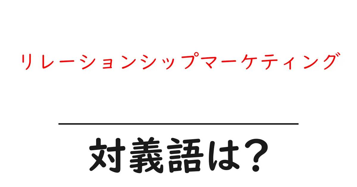リレーションシップマーケティングの対義語・反対語を使用例を交えて分かりやすく解説!