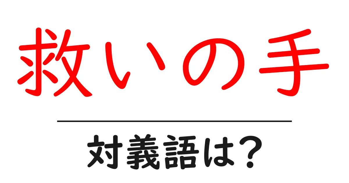 救いの手の対義語・反対語を使用例を交えて分かりやすく解説!
