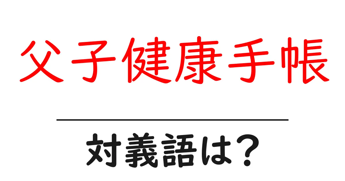 父子健康手帳の対義語・反対語を使用例を交えて分かりやすく解説!