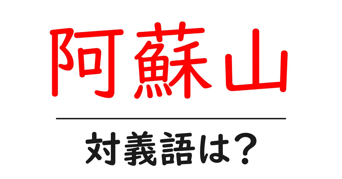 阿蘇山の対義語・反対語を使用例を交えて分かりやすく解説!