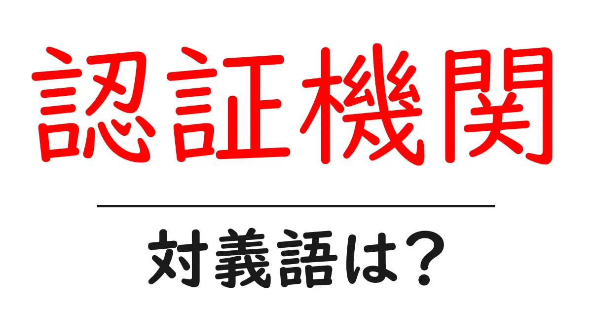 認証機関の対義語・反対語を使用例を交えて分かりやすく解説!