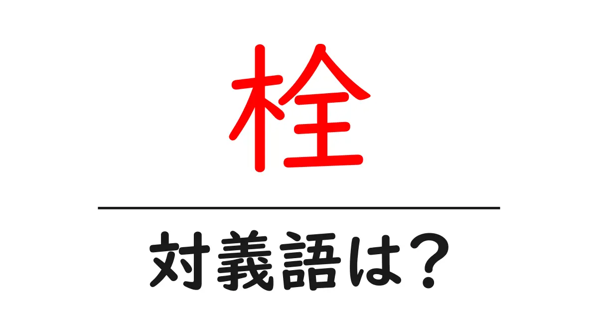 栓の対義語・反対語を使用例を交えて分かりやすく解説!