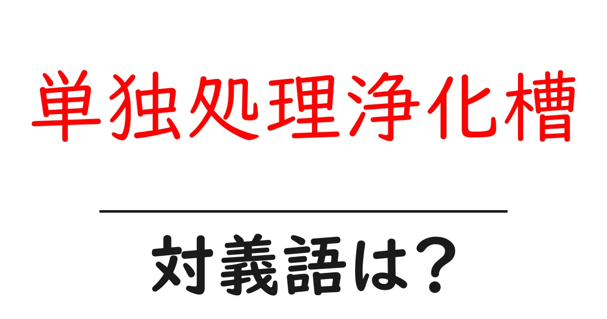 単独処理浄化槽の対義語・反対語を使用例を交えて分かりやすく解説!