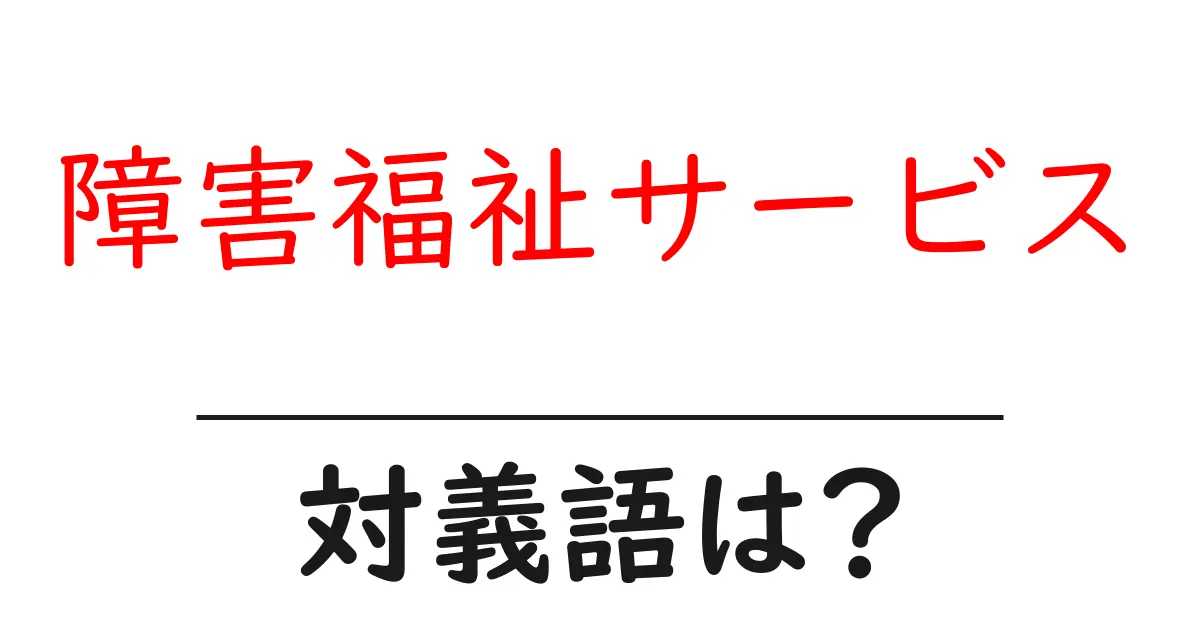 障害福祉サービスの対義語・反対語を使用例を交えて分かりやすく解説!