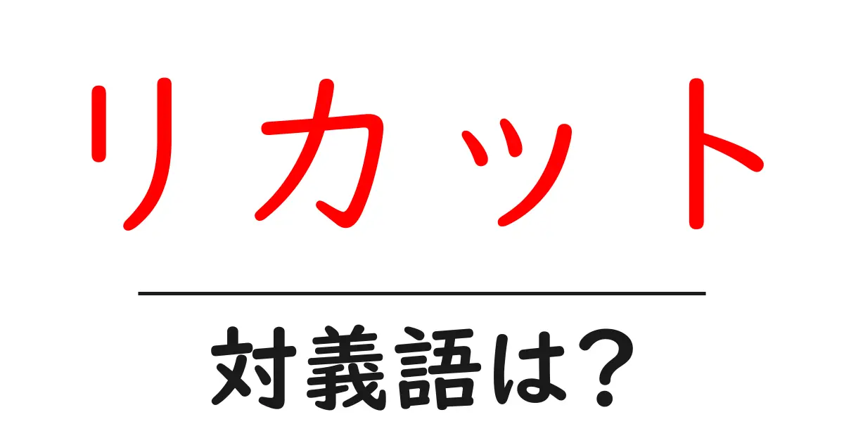 リカットの対義語・反対語を使用例を交えて分かりやすく解説!