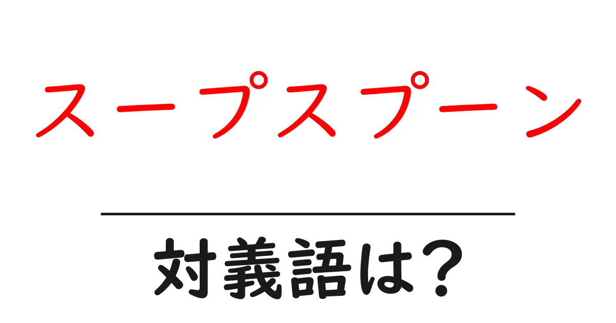 スープスプーンの対義語・反対語を使用例を交えて分かりやすく解説!