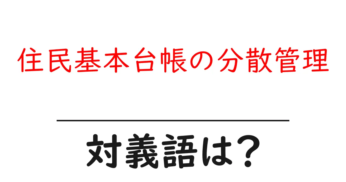 住民基本台帳の分散管理の対義語・反対語を使用例を交えて分かりやすく解説!