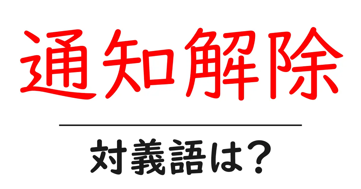 通知解除の対義語・反対語を使用例を交えて分かりやすく解説!