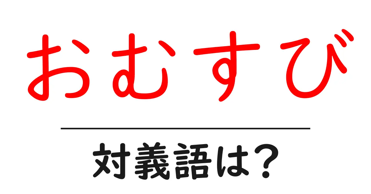 おむすびの対義語・反対語を使用例を交えて分かりやすく解説!