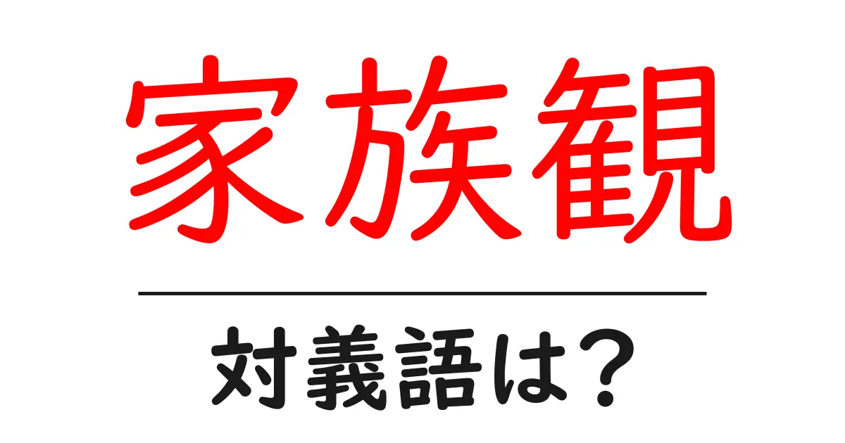 家族観の対義語・反対語を使用例を交えて分かりやすく解説!