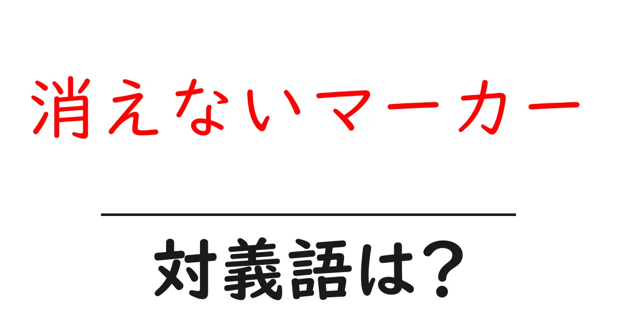 消えないマーカーの対義語・反対語を使用例を交えて分かりやすく解説！