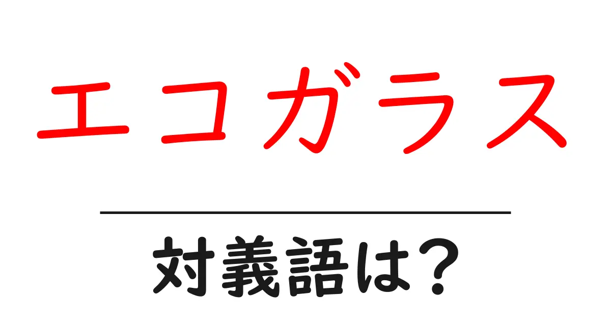 エコガラスの対義語・反対語を使用例を交えて分かりやすく解説!