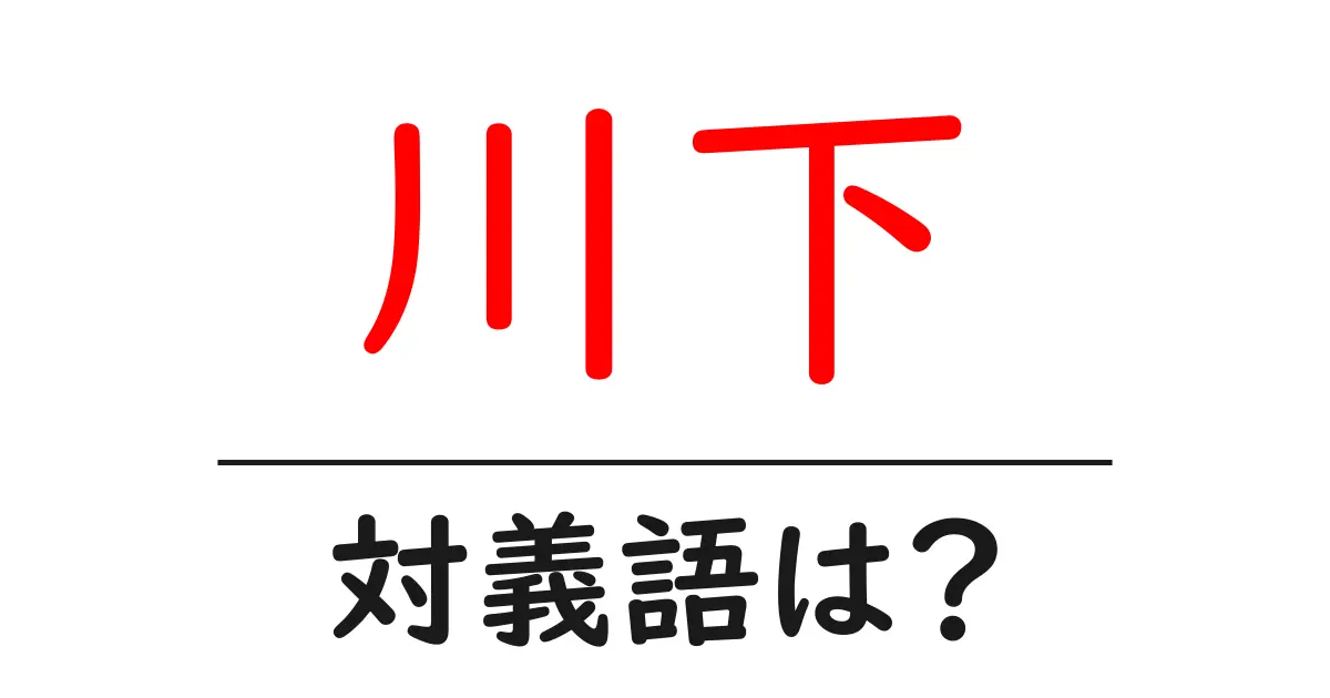 川下の対義語・反対語を使用例を交えて分かりやすく解説!