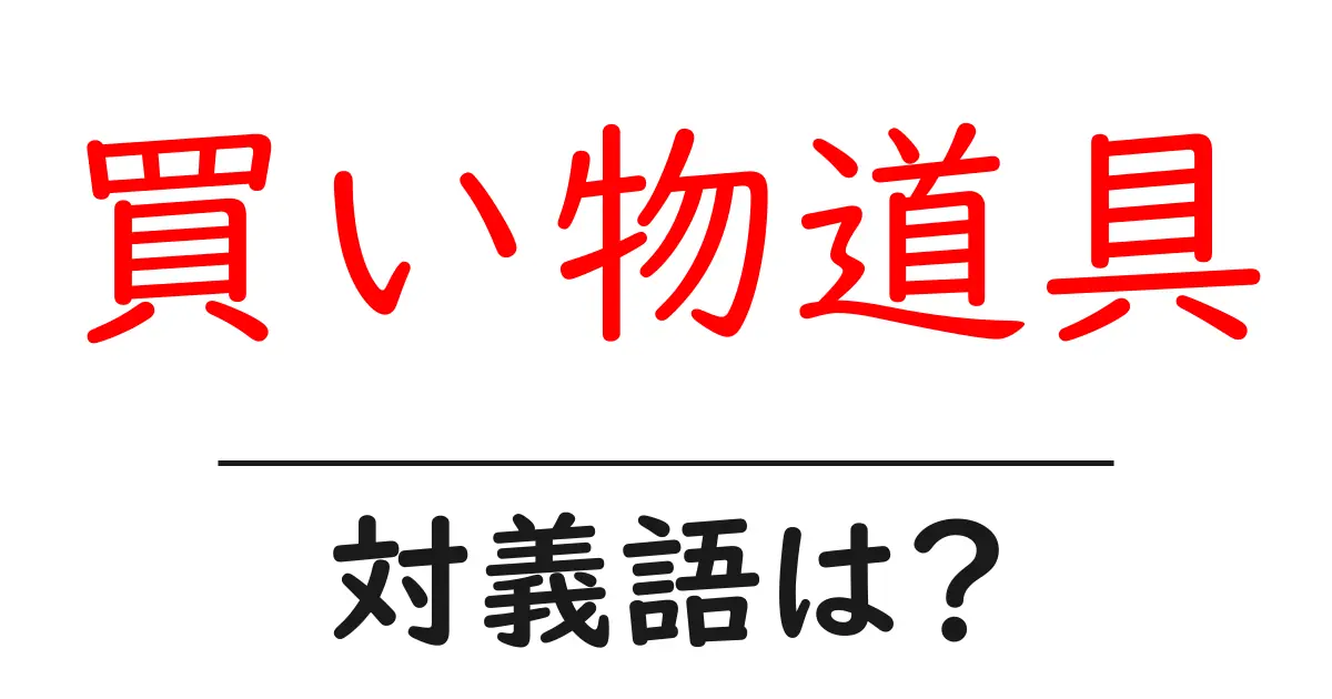 買い物道具の対義語・反対語を使用例を交えて分かりやすく解説！