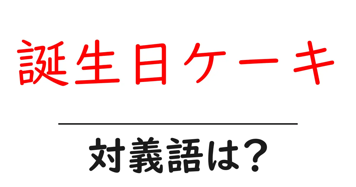 誕生日ケーキの対義語・反対語を使用例を交えて分かりやすく解説!
