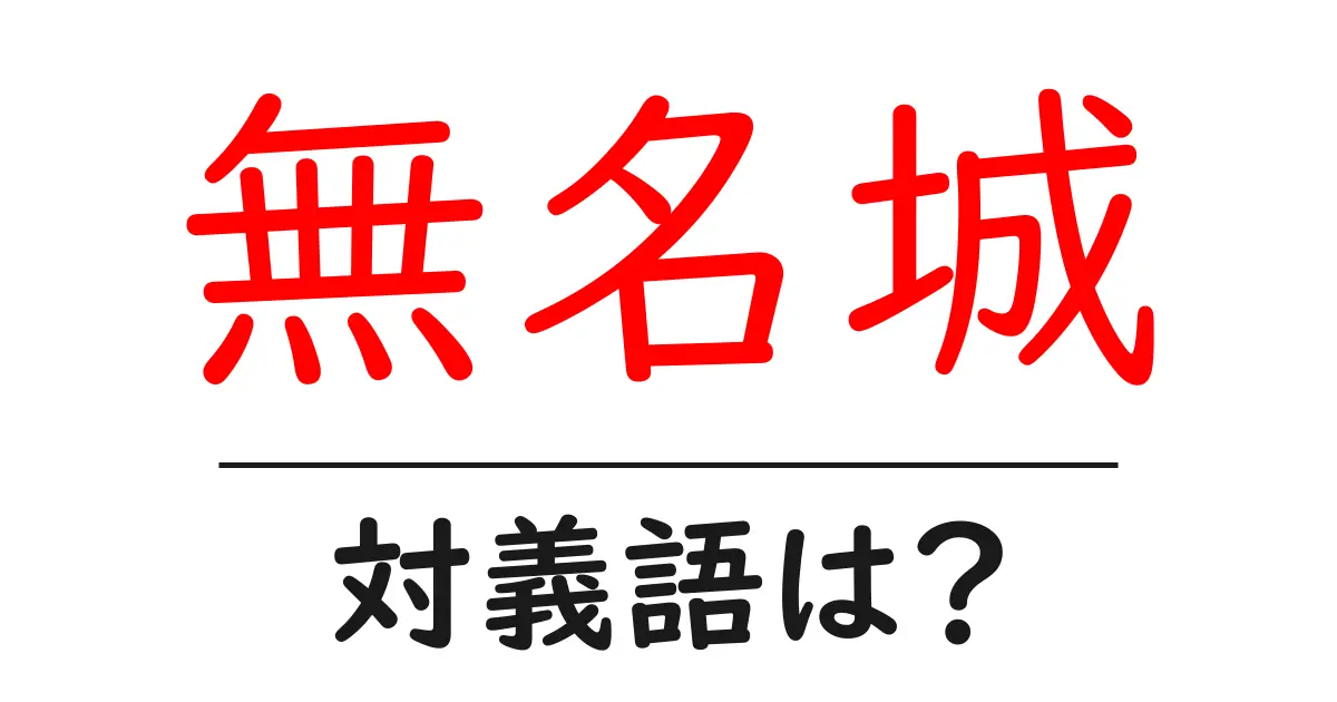 無名城の対義語・反対語を使用例を交えて分かりやすく解説!