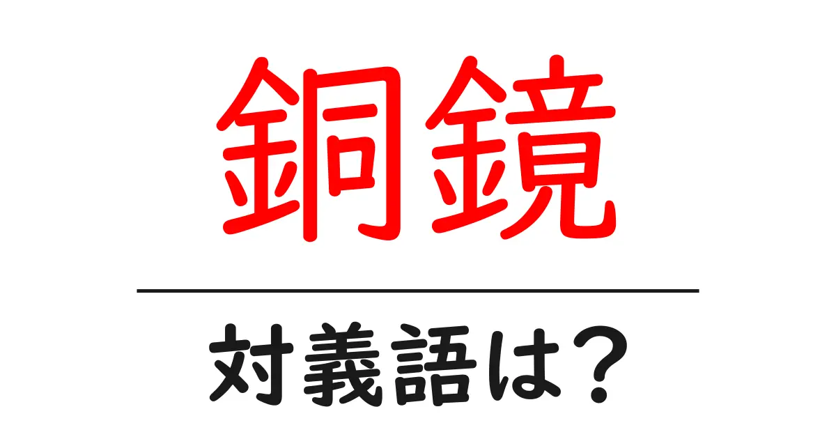 銅鏡の対義語・反対語を使用例を交えて分かりやすく解説!