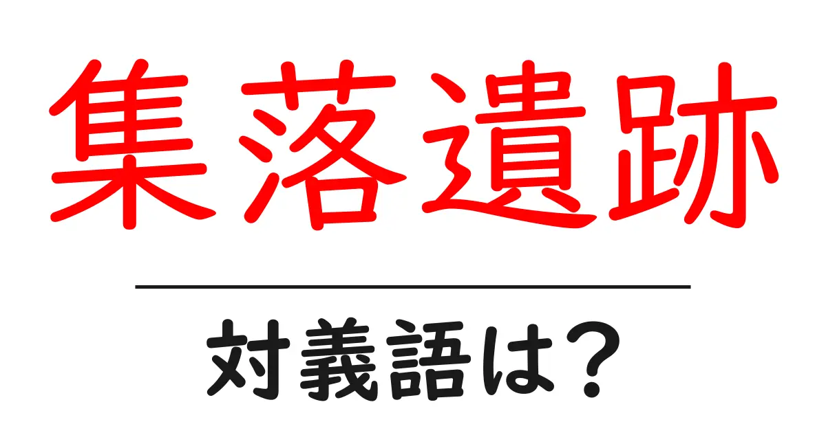 集落遺跡の対義語・反対語を使用例を交えて分かりやすく解説！