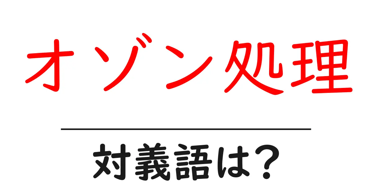 オゾン処理の対義語・反対語を使用例を交えて分かりやすく解説!
