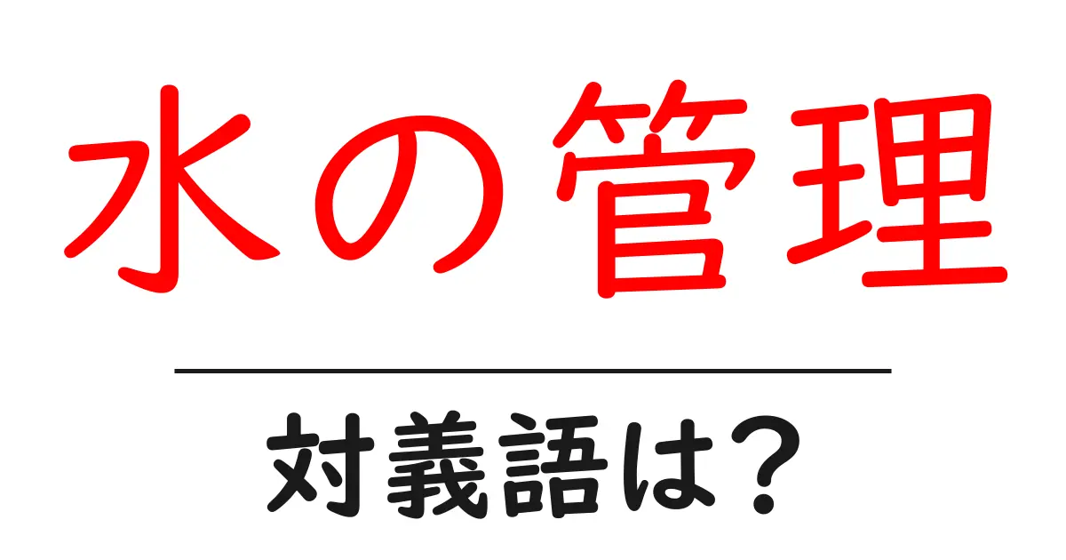 水の管理の対義語・反対語を使用例を交えて分かりやすく解説!